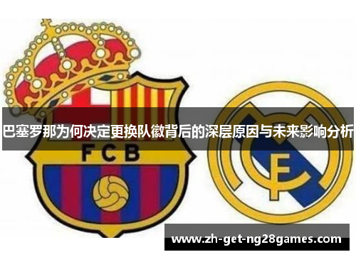 巴塞罗那为何决定更换队徽背后的深层原因与未来影响分析 巴塞罗那为何决定更换队徽背后的深层原因与未来影响分析