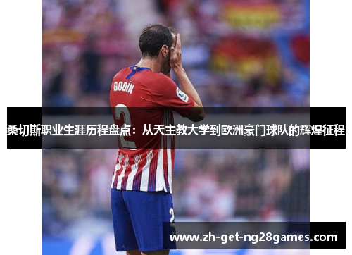 桑切斯职业生涯历程盘点:从天主教大学到欧洲豪门球队的辉煌征程 桑切斯职业生涯历程盘点:从天主教大学到欧洲豪门球队的辉煌征程
