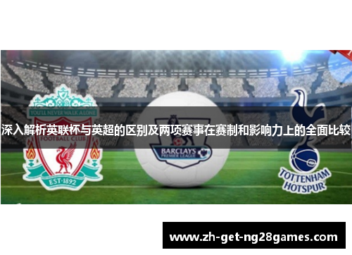 深入解析英联杯与英超的区别及两项赛事在赛制和影响力上的全面比较 深入解析英联杯与英超的区别及两项赛事在赛制和影响力上的全面比较