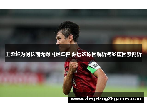 王燊超为何长期无缘国足阵容 深层次原因解析与多重因素剖析 王燊超为何长期无缘国足阵容 深层次原因解析与多重因素剖析