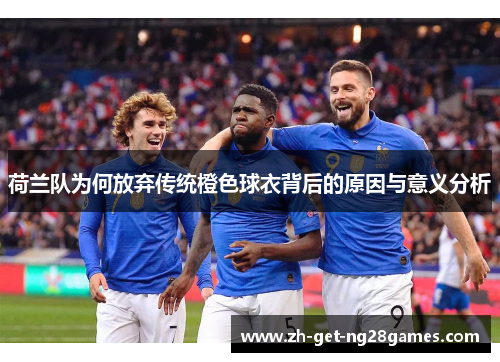 荷兰队为何放弃传统橙色球衣背后的原因与意义分析 荷兰队为何放弃传统橙色球衣背后的原因与意义分析