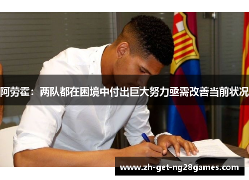 阿劳霍:两队都在困境中付出巨大努力亟需改善当前状况 阿劳霍:两队都在困境中付出巨大努力亟需改善当前状况