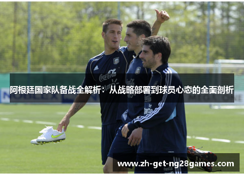 阿根廷国家队备战全解析:从战略部署到球员心态的全面剖析 阿根廷国家队备战全解析:从战略部署到球员心态的全面剖析