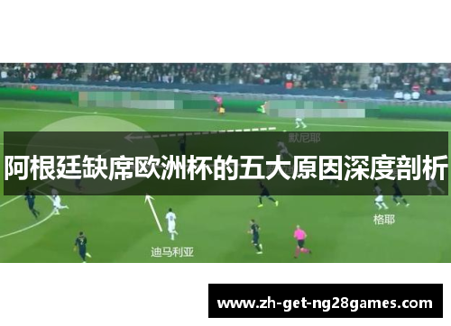 阿根廷缺席欧洲杯的五大原因深度剖析 阿根廷缺席欧洲杯的五大原因深度剖析