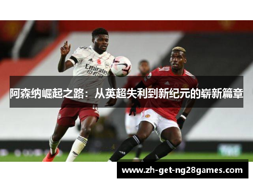 阿森纳崛起之路:从英超失利到新纪元的崭新篇章 阿森纳崛起之路:从英超失利到新纪元的崭新篇章