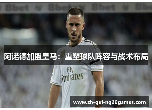 阿诺德加盟皇马:重塑球队阵容与战术布局 阿诺德加盟皇马:重塑球队阵容与战术布局