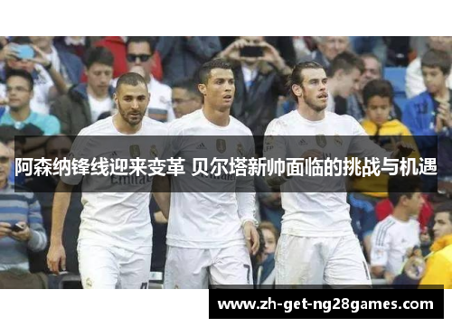 阿森纳锋线迎来变革 贝尔塔新帅面临的挑战与机遇 阿森纳锋线迎来变革 贝尔塔新帅面临的挑战与机遇