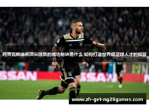 阿贾克斯培养顶尖球员的成功秘诀是什么 如何打造世界级足球人才的摇篮 阿贾克斯培养顶尖球员的成功秘诀是什么 如何打造世界级足球人才的摇篮
