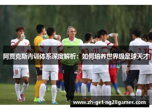 阿贾克斯青训体系深度解析:如何培养世界级足球天才 阿贾克斯青训体系深度解析:如何培养世界级足球天才
