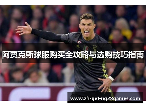 阿贾克斯球服购买全攻略与选购技巧指南 阿贾克斯球服购买全攻略与选购技巧指南