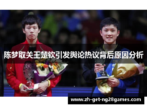 陈梦取关王楚钦引发舆论热议背后原因分析 陈梦取关王楚钦引发舆论热议背后原因分析
