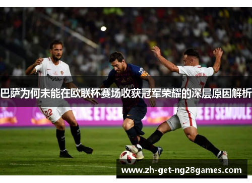 巴萨为何未能在欧联杯赛场收获冠军荣耀的深层原因解析 巴萨为何未能在欧联杯赛场收获冠军荣耀的深层原因解析