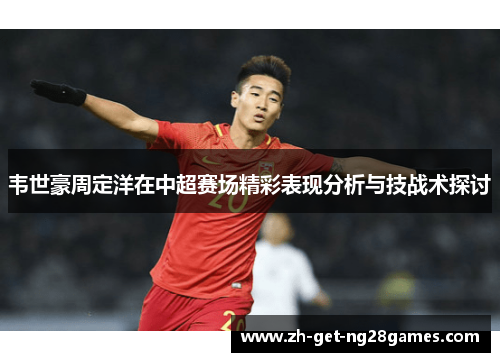 韦世豪周定洋在中超赛场精彩表现分析与技战术探讨