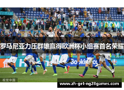 罗马尼亚力压群雄赢得欧洲杯小组赛首名荣耀 罗马尼亚力压群雄赢得欧洲杯小组赛首名荣耀